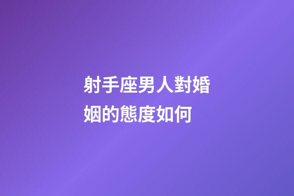 射手座男人對婚姻的態度如何-第1張-星座運勢-玄機派