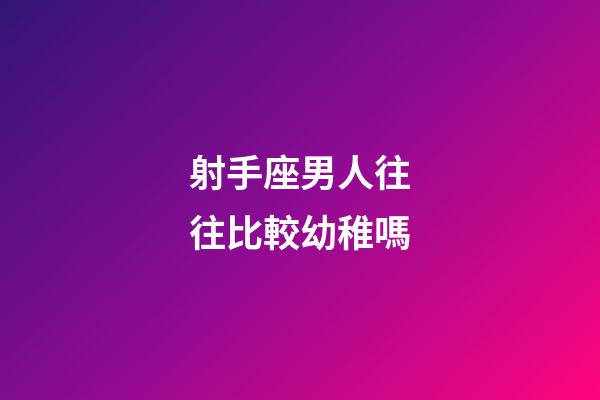 射手座男人往往比較幼稚嗎-第1張-星座運勢-玄機派