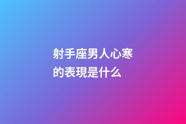 射手座男人心寒的表現是什么-第1張-星座運勢-玄機派
