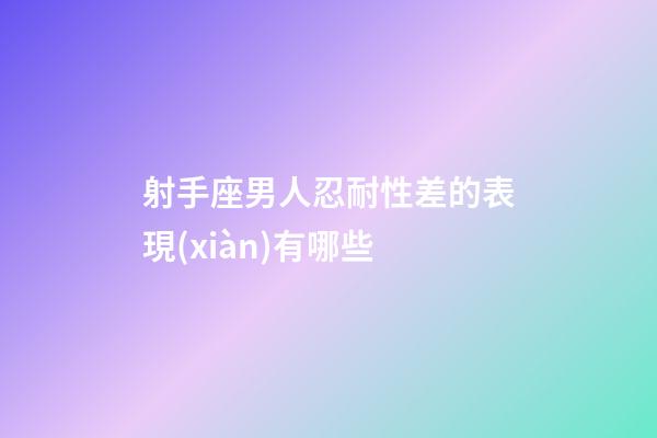 射手座男人忍耐性差的表現(xiàn)有哪些-第1張-星座運(yùn)勢(shì)-玄機(jī)派