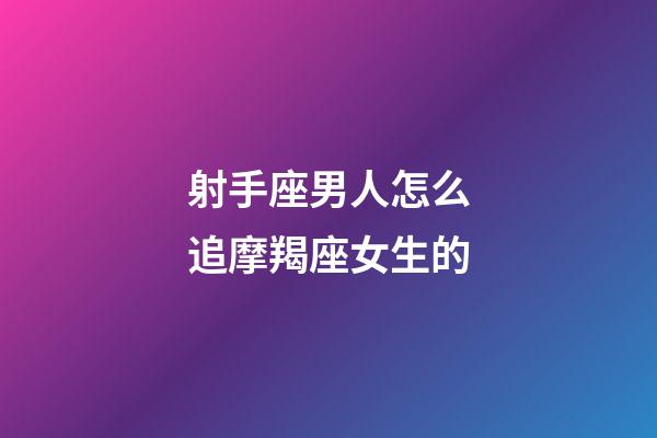 射手座男人怎么追摩羯座女生的-第1張-星座運勢-玄機派