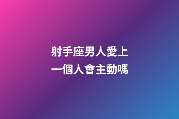 射手座男人愛上一個人會主動嗎-第1張-星座運勢-玄機派