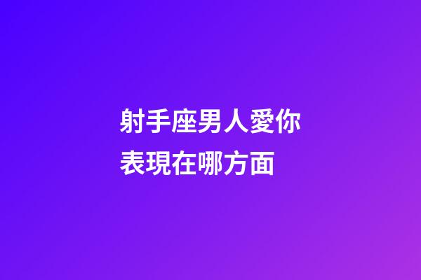 射手座男人愛你表現在哪方面-第1張-星座運勢-玄機派