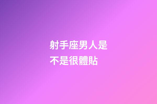 射手座男人是不是很體貼-第1張-星座運勢-玄機派