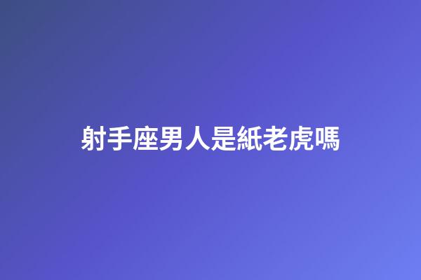 射手座男人是紙老虎嗎-第1張-星座運勢-玄機派