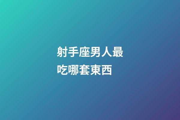 射手座男人最吃哪套東西-第1張-星座運勢-玄機派