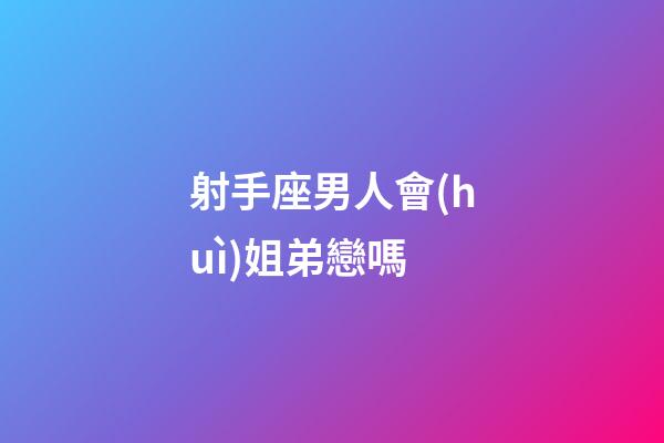 射手座男人會(huì)姐弟戀嗎