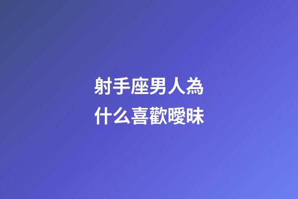 射手座男人為什么喜歡曖昧-第1張-星座運勢-玄機派