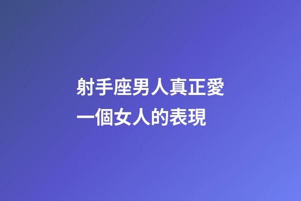 射手座男人真正愛一個女人的表現-第1張-星座運勢-玄機派
