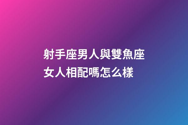 射手座男人與雙魚座女人相配嗎怎么樣-第1張-星座運勢-玄機派
