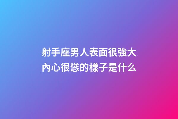 射手座男人表面很強大內心很慫的樣子是什么-第1張-星座運勢-玄機派