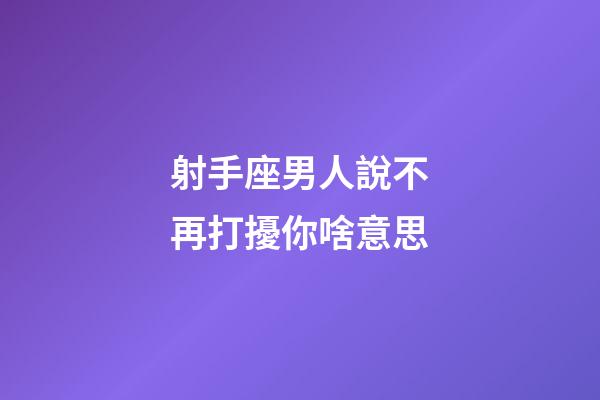 射手座男人說不再打擾你啥意思-第1張-星座運勢-玄機派