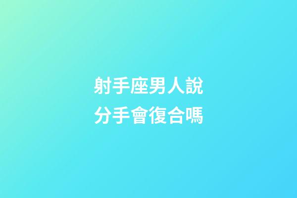 射手座男人說分手會復合嗎-第1張-星座運勢-玄機派