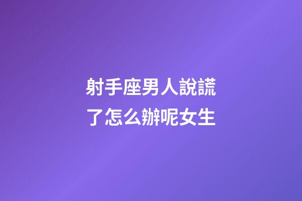 射手座男人說謊了怎么辦呢女生-第1張-星座運勢-玄機派