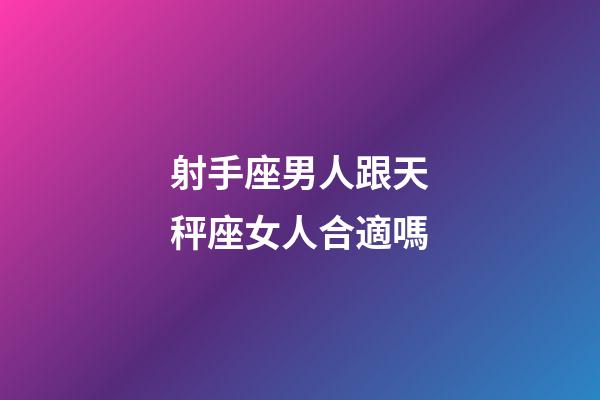 射手座男人跟天秤座女人合適嗎-第1張-星座運勢-玄機派