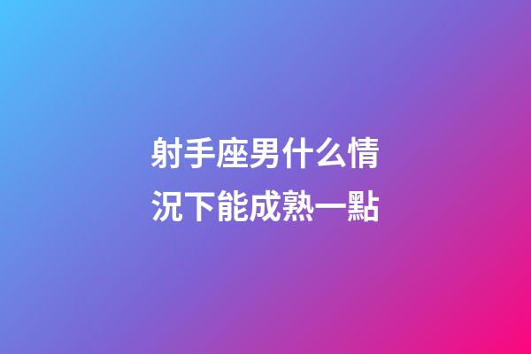 射手座男什么情況下能成熟一點-第1張-星座運勢-玄機派