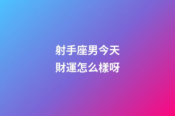 射手座男今天財運怎么樣呀-第1張-星座運勢-玄機派