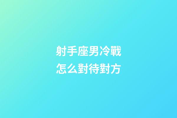 射手座男冷戰怎么對待對方-第1張-星座運勢-玄機派