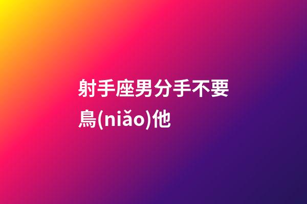 射手座男分手不要鳥(niǎo)他-第1張-星座運(yùn)勢(shì)-玄機(jī)派