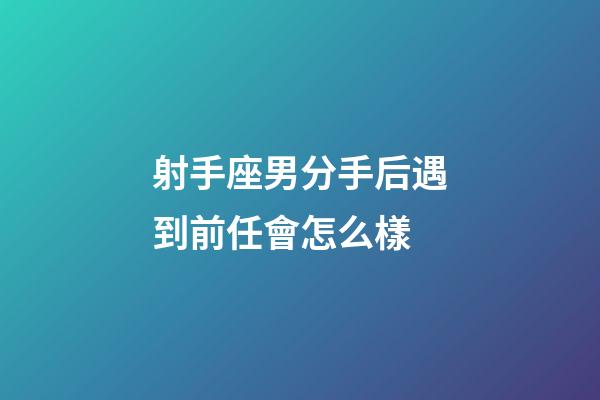 射手座男分手后遇到前任會怎么樣-第1張-星座運勢-玄機派