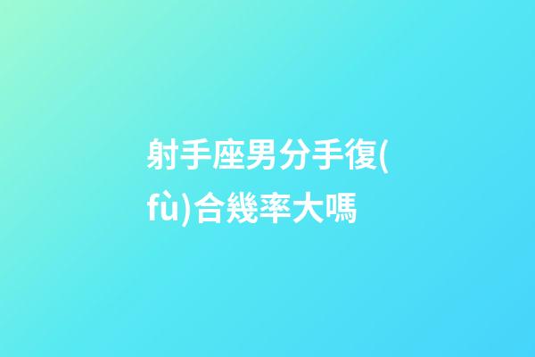 射手座男分手復(fù)合幾率大嗎-第1張-星座運(yùn)勢(shì)-玄機(jī)派