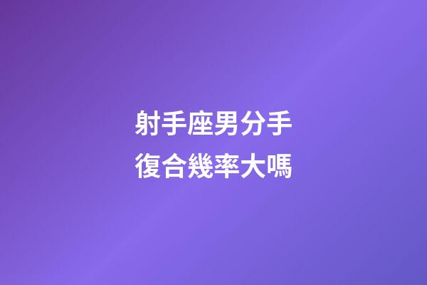 射手座男分手復合幾率大嗎-第1張-星座運勢-玄機派