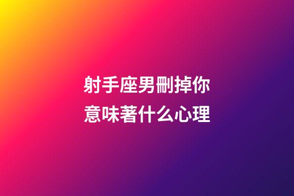射手座男刪掉你意味著什么心理-第1張-星座運勢-玄機派