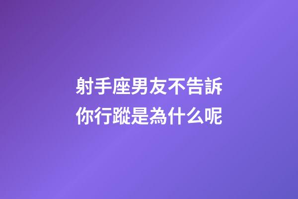 射手座男友不告訴你行蹤是為什么呢