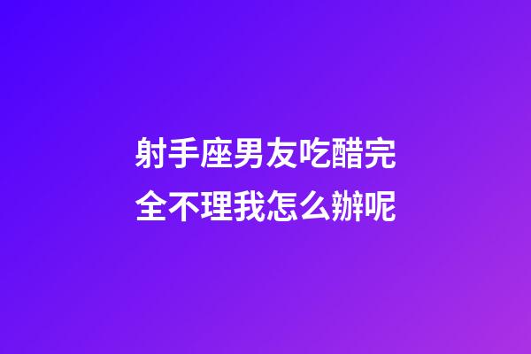 射手座男友吃醋完全不理我怎么辦呢-第1張-星座運勢-玄機派