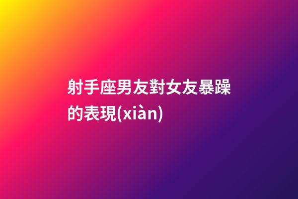 射手座男友對女友暴躁的表現(xiàn)