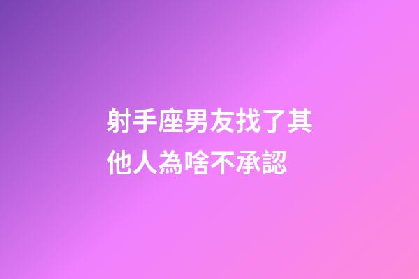 射手座男友找了其他人為啥不承認-第1張-星座運勢-玄機派