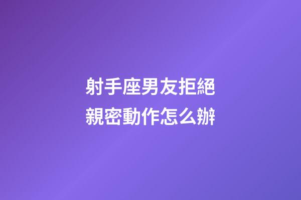 射手座男友拒絕親密動作怎么辦