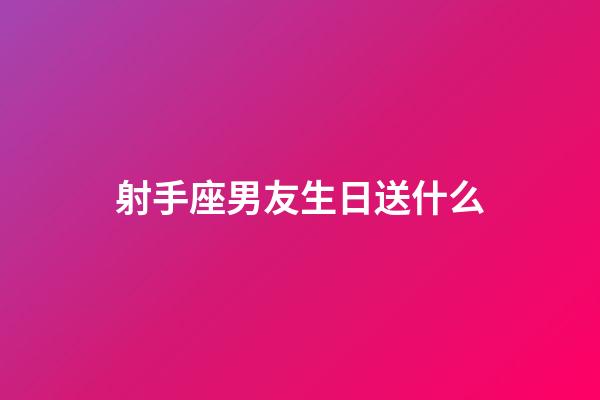 射手座男友生日送什么-第1張-星座運勢-玄機派