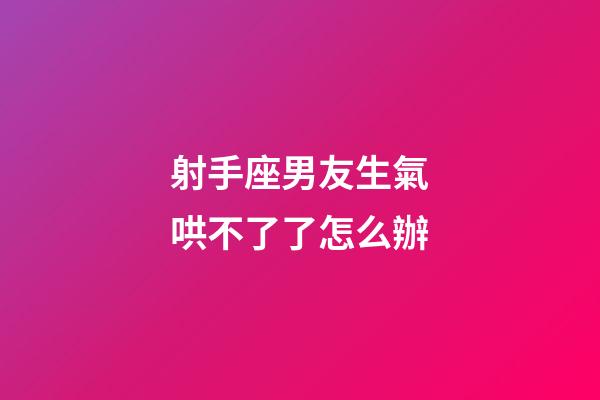 射手座男友生氣哄不了了怎么辦-第1張-星座運勢-玄機派