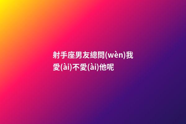 射手座男友總問(wèn)我愛(ài)不愛(ài)他呢