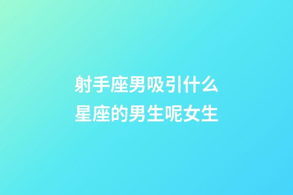 射手座男吸引什么星座的男生呢女生-第1張-星座運勢-玄機派