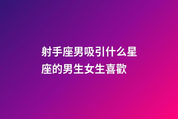 射手座男吸引什么星座的男生女生喜歡-第1張-星座運(yùn)勢(shì)-玄機(jī)派