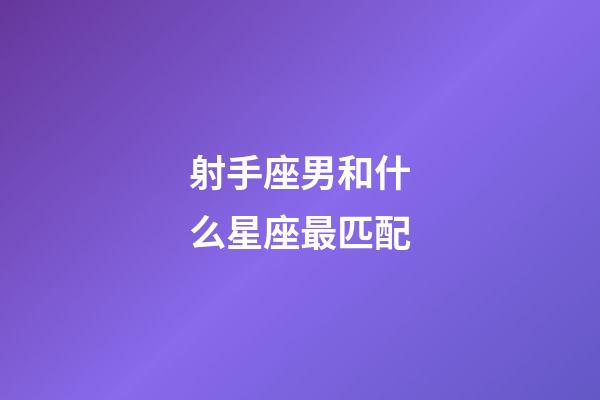 射手座男和什么星座最匹配-第1張-星座運勢-玄機派