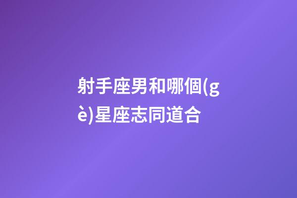 射手座男和哪個(gè)星座志同道合-第1張-星座運(yùn)勢(shì)-玄機(jī)派