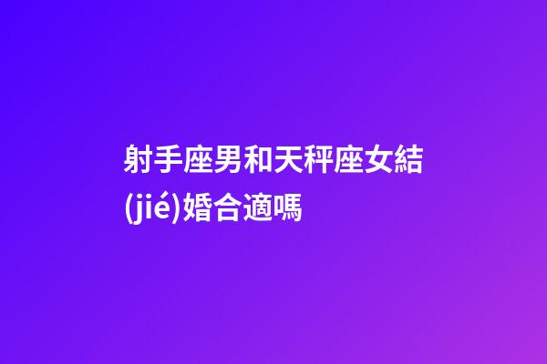 射手座男和天秤座女結(jié)婚合適嗎-第1張-星座運(yùn)勢(shì)-玄機(jī)派