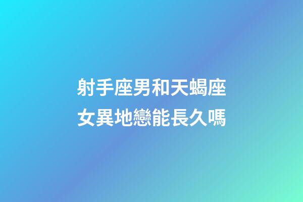 射手座男和天蝎座女異地戀能長久嗎-第1張-星座運勢-玄機派
