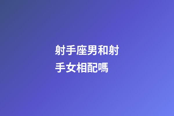射手座男和射手女相配嗎-第1張-星座運勢-玄機派