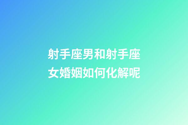 射手座男和射手座女婚姻如何化解呢-第1張-星座運(yùn)勢(shì)-玄機(jī)派