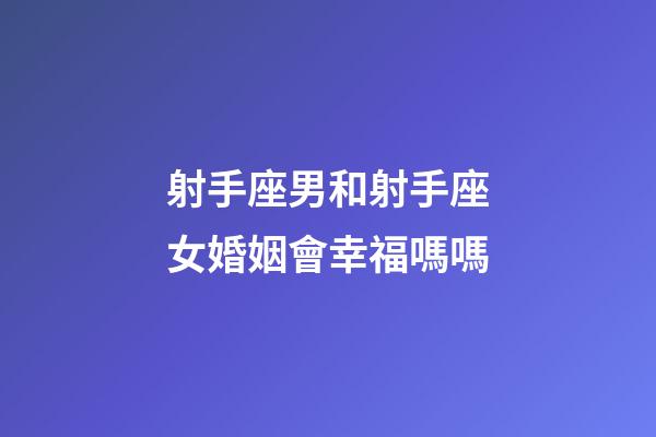 射手座男和射手座女婚姻會幸福嗎嗎-第1張-星座運勢-玄機派
