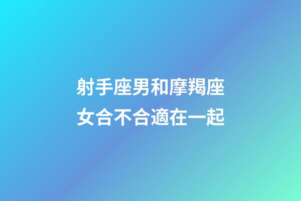 射手座男和摩羯座女合不合適在一起-第1張-星座運勢-玄機派
