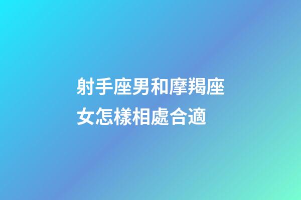射手座男和摩羯座女怎樣相處合適-第1張-星座運(yùn)勢-玄機(jī)派