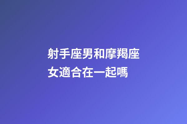 射手座男和摩羯座女適合在一起嗎-第1張-星座運(yùn)勢(shì)-玄機(jī)派