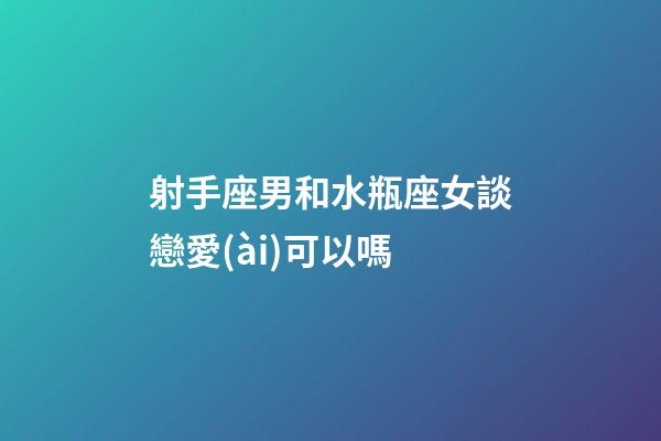 射手座男和水瓶座女談戀愛(ài)可以嗎-第1張-星座運(yùn)勢(shì)-玄機(jī)派
