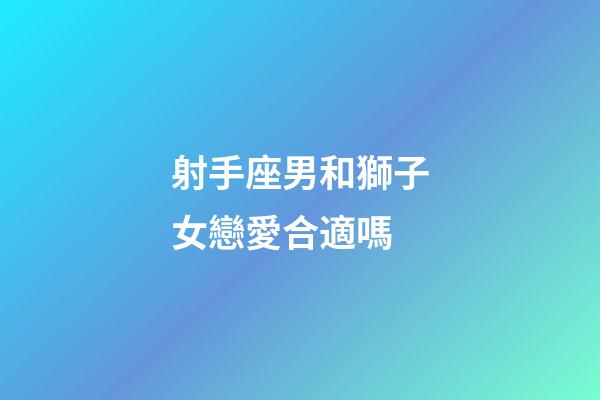 射手座男和獅子女戀愛合適嗎-第1張-星座運勢-玄機派