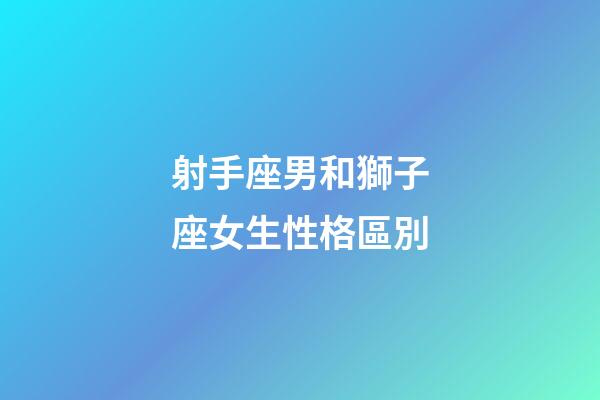 射手座男和獅子座女生性格區別-第1張-星座運勢-玄機派